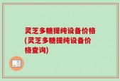 灵芝多糖提纯设备价格(灵芝多糖提纯设备价格查询)