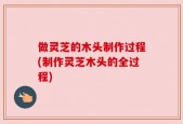 做灵芝的木头制作过程(制作灵芝木头的全过程)