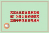 灵芝总三萜含量测定偏低？为什么有的破壁灵芝孢子粉没有三萜成分