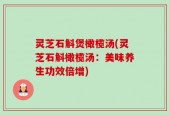 灵芝石斛煲橄榄汤(灵芝石斛橄榄汤：美味养生功效倍增)