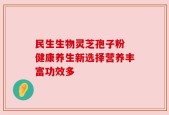 民生生物灵芝孢子粉 健康养生新选择营养丰富功效多