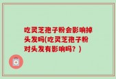 吃灵芝孢子粉会影响掉头发吗(吃灵芝孢子粉对头发有影响吗？)