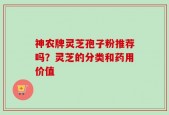 神农牌灵芝孢子粉推荐吗？灵芝的分类和药用价值