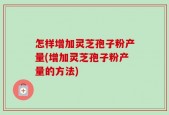 怎样增加灵芝孢子粉产量(增加灵芝孢子粉产量的方法)