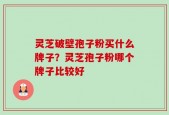 灵芝破壁孢子粉买什么牌子？灵芝孢子粉哪个牌子比较好