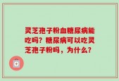 灵芝孢子粉血糖尿病能吃吗？糖尿病可以吃灵芝孢子粉吗，为什么？