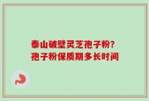 泰山破壁灵芝孢子粉？孢子粉保质期多长时间