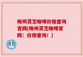梅州灵芝咖啡价格查询官网(梅州灵芝咖啡官网：价格查询！)