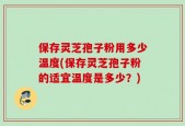 保存灵芝孢子粉用多少温度(保存灵芝孢子粉的适宜温度是多少？)