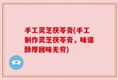 手工灵芝茯苓膏(手工制作灵芝茯苓膏，味道醇厚回味无穷)