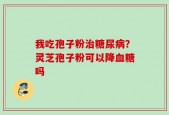 我吃孢子粉治糖尿病？灵芝孢子粉可以降血糖吗