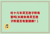 吃十几年灵芝孢子粉有害吗(长期食用灵芝孢子粉是否有害健康？)
