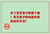 吃了灵芝孢子粉腋下痛？灵芝孢子粉的副作用及应对方法？