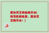 莫妆灵芝焕能精华水(焕发肌肤能量，莫妆灵芝精华水！)