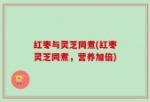 红枣与灵芝同煮(红枣灵芝同煮，营养加倍)