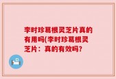 李时珍葛根灵芝片真的有用吗(李时珍葛根灵芝片：真的有效吗？