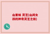 山里妹 灵芝(山间女孩的神奇灵芝之旅)