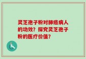 灵芝孢子粉对肺癌病人的功效？探究灵芝孢子粉的医疗价值？