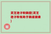 灵芝孢子粉肠壁(灵芝孢子粉有助于肠道健康)