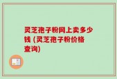 灵芝孢子粉网上卖多少钱 (灵芝孢子粉价格查询)