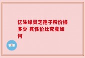 亿生缘灵芝孢子粉价格多少 其性价比究竟如何