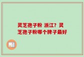 灵芝孢子粉 浙江？灵芝孢子粉哪个牌子最好