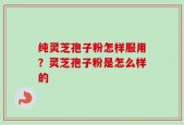 纯灵芝孢子粉怎样服用？灵芝孢子粉是怎么样的