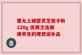 雷允上破壁灵芝孢子粉120g 优质之选健康养生的理想滋补品