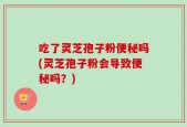 吃了灵芝孢子粉便秘吗(灵芝孢子粉会导致便秘吗？)