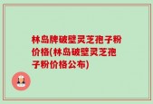 林岛牌破壁灵芝孢子粉价格(林岛破壁灵芝孢子粉价格公布)