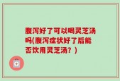 腹泻好了可以喝灵芝汤吗(腹泻症状好了后能否饮用灵芝汤？)