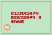 信芝元的灵芝孢子粉(信芝元灵芝孢子粉：健康的选择)