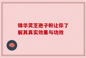锦华灵芝孢子粉让你了解其真实效果与功效