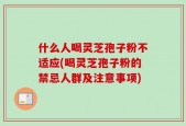 什么人喝灵芝孢子粉不适应(喝灵芝孢子粉的禁忌人群及注意事项)