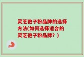 灵芝孢子粉品牌的选择方法(如何选择适合的灵芝孢子粉品牌？)