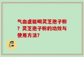 气血虚能喝灵芝孢子粉？灵芝孢子粉的功效与使用方法？