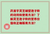 药准字灵芝破壁孢子粉的功效和使用方法？了解灵芝孢子粉的营养价值和正确服用方法？