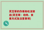 灵芝草的作用和吃法禁忌(灵芝草：功效、食用方式及注意事项)