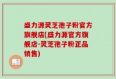 盛力源灵芝孢子粉官方旗舰店(盛力源官方旗舰店-灵芝孢子粉正品销售)