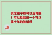 灵芝孢子粉可以治胃酸？可以给我讲一个可以笑十年的笑话吗