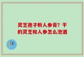 灵芝孢子粉人参膏？干的灵芝和人参怎么泡酒