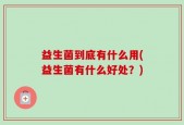 益生菌到底有什么用(益生菌有什么好处？)