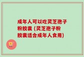 成年人可以吃灵芝孢子粉胶囊 (灵芝孢子粉胶囊适合成年人食用)