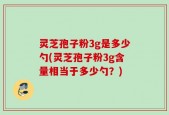 灵芝孢子粉3g是多少勺(灵芝孢子粉3g含量相当于多少勺？)
