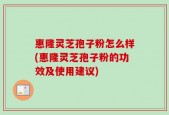 惠隆灵芝孢子粉怎么样(惠隆灵芝孢子粉的功效及使用建议)
