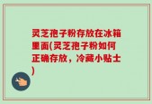 灵芝孢子粉存放在冰箱里面(灵芝孢子粉如何正确存放，冷藏小贴士)