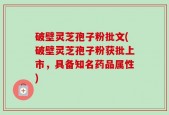 破壁灵芝孢子粉批文(破壁灵芝孢子粉获批上市，具备知名药品属性)