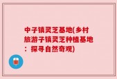 中子镇灵芝基地(乡村旅游子镇灵芝种植基地：探寻自然奇观)