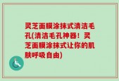 灵芝面膜涂抹式清洁毛孔(清洁毛孔神器！灵芝面膜涂抹式让你的肌肤呼吸自由)