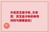 方世灵芝孢子粉_方世灵：灵芝孢子粉的神奇功效与健康益处)